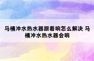 马桶冲水热水器跟着响怎么解决 马桶冲水热水器会响